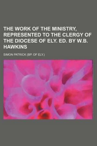 Cover of The Work of the Ministry, Represented to the Clergy of the Diocese of Ely. Ed. by W.B. Hawkins