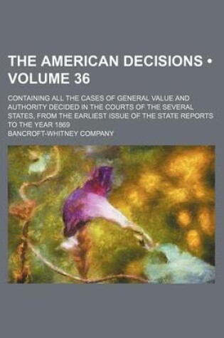 Cover of The American Decisions (Volume 36); Containing All the Cases of General Value and Authority Decided in the Courts of the Several States, from the Earliest Issue of the State Reports to the Year 1869