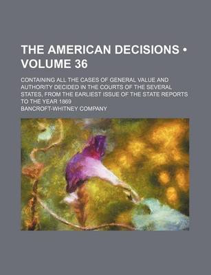 Book cover for The American Decisions (Volume 36); Containing All the Cases of General Value and Authority Decided in the Courts of the Several States, from the Earliest Issue of the State Reports to the Year 1869