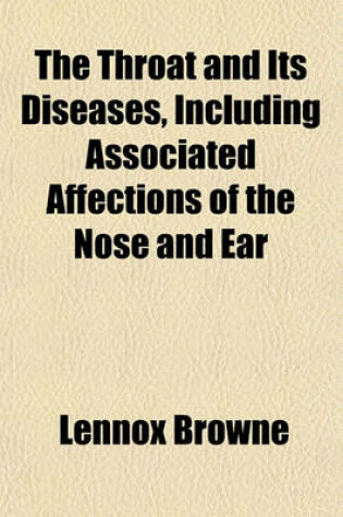 Cover of The Throat and Its Diseases, Including Associated Affections of the Nose and Ear