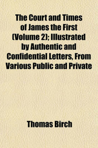 Cover of The Court and Times of James the First (Volume 2); Illustrated by Authentic and Confidential Letters, from Various Public and Private