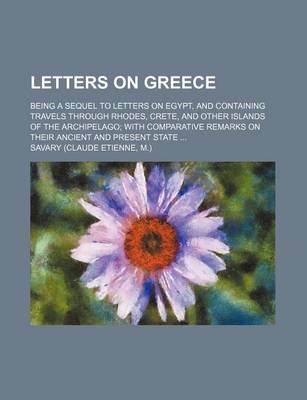 Book cover for Letters on Greece; Being a Sequel to Letters on Egypt, and Containing Travels Through Rhodes, Crete, and Other Islands of the Archipelago with Comparative Remarks on Their Ancient and Present State