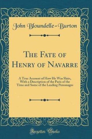 Cover of The Fate of Henry of Navarre: A True Account of How He Was Slain, With a Description of the Paris of the Time and Some of the Leading Personages (Classic Reprint)