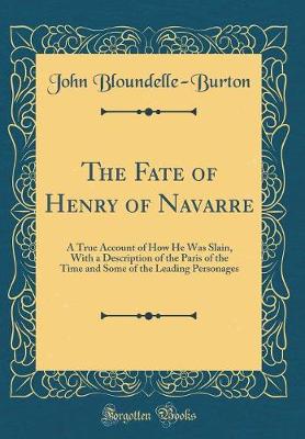 Book cover for The Fate of Henry of Navarre: A True Account of How He Was Slain, With a Description of the Paris of the Time and Some of the Leading Personages (Classic Reprint)