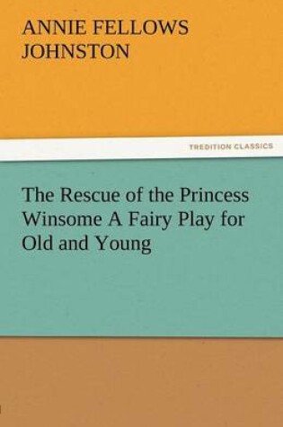 Cover of The Rescue of the Princess Winsome a Fairy Play for Old and Young