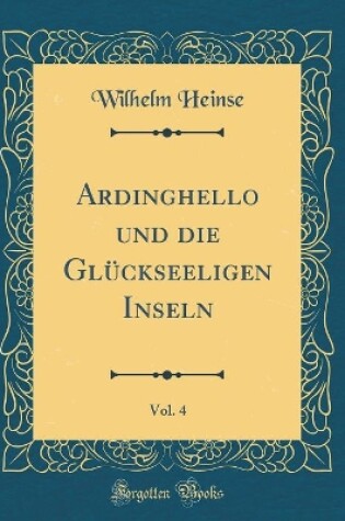 Cover of Ardinghello Und Die Gluckseeligen Inseln, Vol. 4 (Classic Reprint)