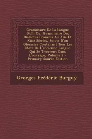 Cover of Grammaire de La Langue D'Oil; Ou, Grammaire Des Dialectes Francais Au Xiie Et Xiiie Siecles, Suivie D'Un Glossaire Contenant Tous Les Mots de L'Ancien