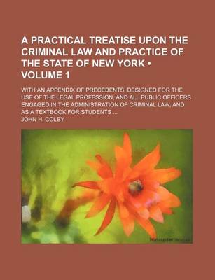 Book cover for A Practical Treatise Upon the Criminal Law and Practice of the State of New York (Volume 1); With an Appendix of Precedents, Designed for the Use of the Legal Profession, and All Public Officers Engaged in the Administration of Criminal Law, and as a Textboo