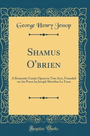 Cover of Shamus O'brien: A Romantic Comic Opera in Two Acts, Founded on the Poem by Joseph Sheridan Le Fanu (Classic Reprint)