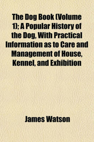 Cover of The Dog Book (Volume 1); A Popular History of the Dog, with Practical Information as to Care and Management of House, Kennel, and Exhibition