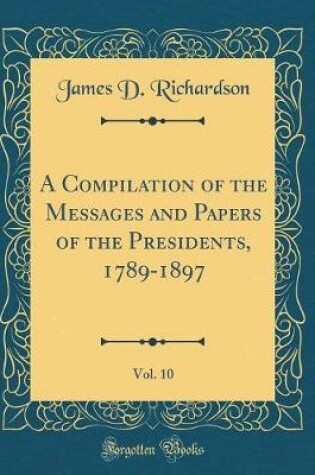 Cover of A Compilation of the Messages and Papers of the Presidents, 1789-1897, Vol. 10 (Classic Reprint)