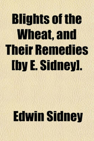 Cover of Blights of the Wheat, and Their Remedies [By E. Sidney].