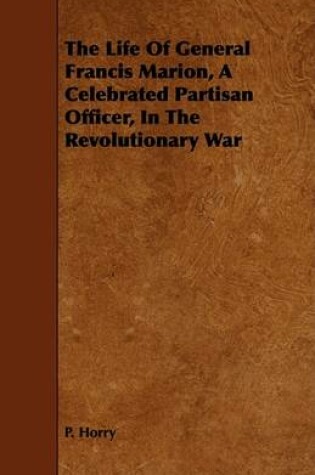 Cover of The Life Of General Francis Marion, A Celebrated Partisan Officer, In The Revolutionary War