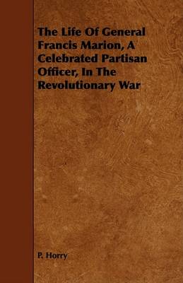 Book cover for The Life Of General Francis Marion, A Celebrated Partisan Officer, In The Revolutionary War