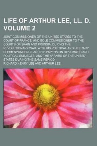 Cover of Life of Arthur Lee, LL. D; Joint Commissioner of the United States to the Court of France, and Sole Commissioner to the Courts of Spain and Prussia, During the Revolutionary War. with His Political and Literary Correspondence and Volume 2