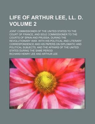 Book cover for Life of Arthur Lee, LL. D; Joint Commissioner of the United States to the Court of France, and Sole Commissioner to the Courts of Spain and Prussia, During the Revolutionary War. with His Political and Literary Correspondence and Volume 2