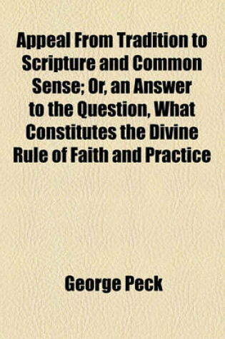 Cover of Appeal from Tradition to Scripture and Common Sense; Or, an Answer to the Question, What Constitutes the Divine Rule of Faith and Practice