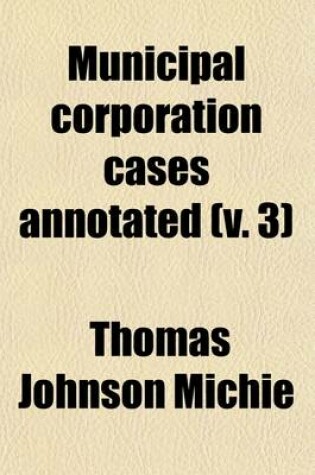 Cover of Municipal Corporation Cases Annotated (Volume 3); A Collection of All Cases Affecting Municipal Corporations Decided by the Courts of Last Resort in the United States