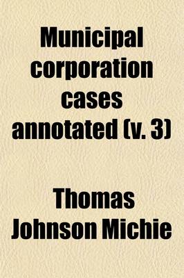 Book cover for Municipal Corporation Cases Annotated (Volume 3); A Collection of All Cases Affecting Municipal Corporations Decided by the Courts of Last Resort in the United States