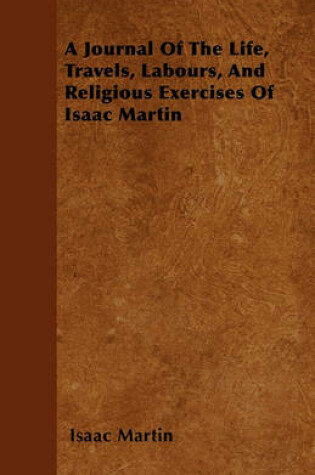 Cover of A Journal Of The Life, Travels, Labours, And Religious Exercises Of Isaac Martin