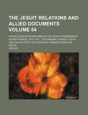 Book cover for The Jesuit Relations and Allied Documents Volume 54; Travels and Explorations of the Jesuit Missionaries in New France, 1610-1791 the Original French, Latin, and Italian Texts, with English Translations and Notes