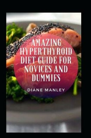 Cover of Amazing Hyperthyroid Diet Guide For Novices And Dummies