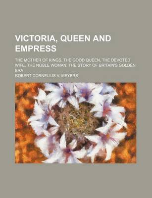 Book cover for Victoria, Queen and Empress; The Mother of Kings, the Good Queen, the Devoted Wife, the Noble Woman the Story of Britain's Golden Era