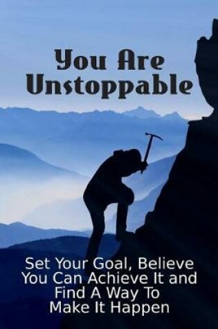 Cover of You Are Unstoppable... Set Your Goal, Believe You Can Achieve It and Find a Way to Make It Happen