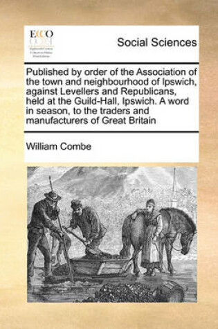 Cover of Published by Order of the Association of the Town and Neighbourhood of Ipswich, Against Levellers and Republicans, Held at the Guild-Hall, Ipswich. a Word in Season, to the Traders and Manufacturers of Great Britain