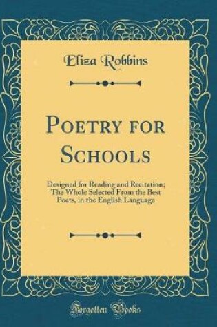 Cover of Poetry for Schools: Designed for Reading and Recitation; The Whole Selected From the Best Poets, in the English Language (Classic Reprint)