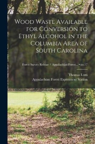Cover of Wood Waste Available for Conversion to Ethyl Alcohol in the Columbia Area of South Carolina; no.17