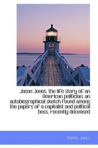 Cover of Jason Jones, the Life Story of an American Politician; An Autobiographical Sketch Found Among the Pa