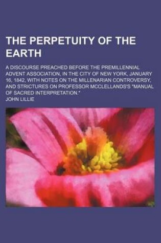 Cover of The Perpetuity of the Earth; A Discourse Preached Before the Premillennial Advent Association, in the City of New York, January 16, 1842, with Notes on the Millenarian Controversy, and Strictures on Professor McClellands's "Manual of