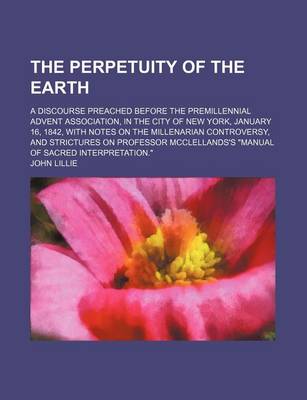 Book cover for The Perpetuity of the Earth; A Discourse Preached Before the Premillennial Advent Association, in the City of New York, January 16, 1842, with Notes on the Millenarian Controversy, and Strictures on Professor McClellands's "Manual of