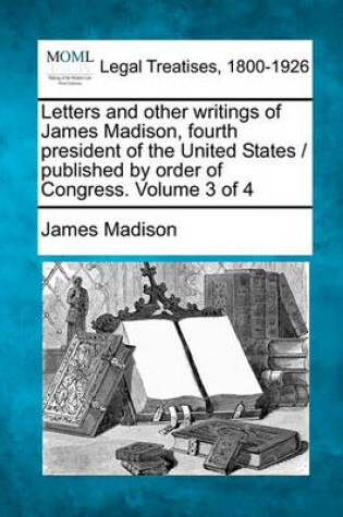 Cover of Letters and Other Writings of James Madison, Fourth President of the United States / Published by Order of Congress. Volume 3 of 4