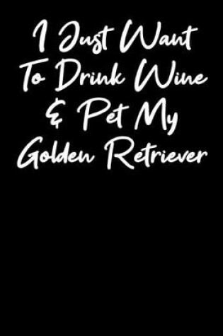 Cover of I Just Want To Drink Wine And Pet My Golden Retriever