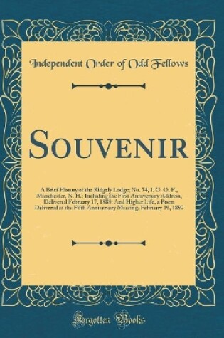 Cover of Souvenir: A Brief History of the Ridgely Lodge; No. 74, I. O. O. F., Manchester, N. H.; Including the First Anniversary Address, Delivered February 17, 1888; And Higher Life, a Poem Delivered at the Fifth Anniversary Meeting, February 19, 1892