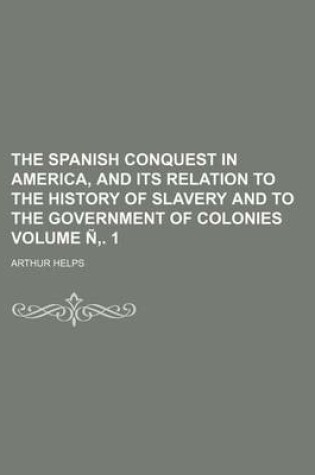 Cover of The Spanish Conquest in America, and Its Relation to the History of Slavery and to the Government of Colonies Volume N . 1