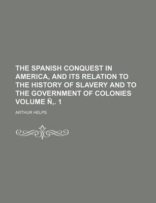 Book cover for The Spanish Conquest in America, and Its Relation to the History of Slavery and to the Government of Colonies Volume N . 1