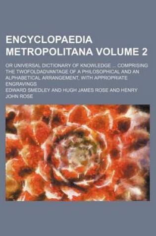 Cover of Encyclopaedia Metropolitana Volume 2; Or Universal Dictionary of Knowledge ... Comprising the Twofoldadvantage of a Philosophical and an Alphabetical Arrangement, with Appropriate Engravings