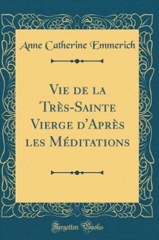 Cover of Vie de la Très-Sainte Vierge d'Après Les Méditations (Classic Reprint)