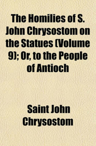 Cover of The Homilies of S. John Chrysostom on the Statues (Volume 9); Or, to the People of Antioch