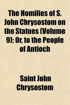 Book cover for The Homilies of S. John Chrysostom on the Statues (Volume 9); Or, to the People of Antioch