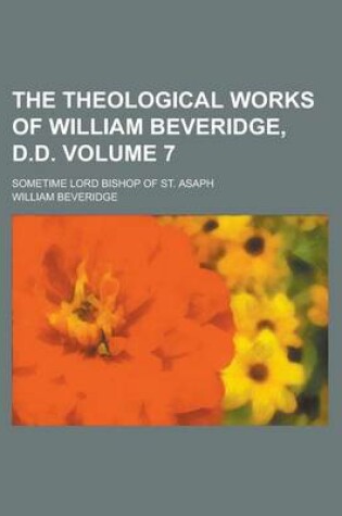 Cover of The Theological Works of William Beveridge, D.D; Sometime Lord Bishop of St. Asaph Volume 7