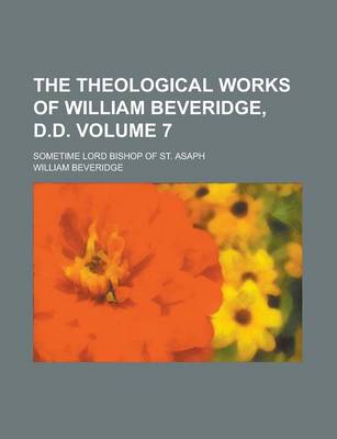 Book cover for The Theological Works of William Beveridge, D.D; Sometime Lord Bishop of St. Asaph Volume 7