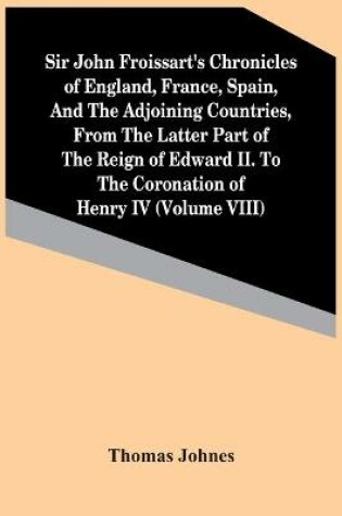 Cover of Sir John Froissart'S Chronicles Of England, France, Spain, And The Adjoining Countries, From The Latter Part Of The Reign Of Edward Ii. To The Coronation Of Henry Iv (Volume Viii)