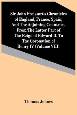 Book cover for Sir John Froissart'S Chronicles Of England, France, Spain, And The Adjoining Countries, From The Latter Part Of The Reign Of Edward Ii. To The Coronation Of Henry Iv (Volume Viii)