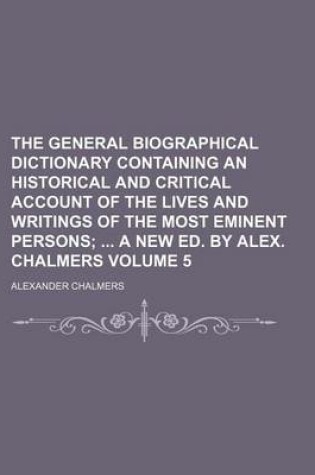 Cover of The General Biographical Dictionary Containing an Historical and Critical Account of the Lives and Writings of the Most Eminent Persons Volume 5; A New Ed. by Alex. Chalmers