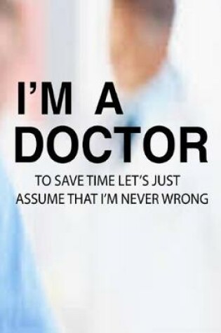 Cover of I'M A Doctor To Save Time Let'S Just Assume That I'M Never Wrong