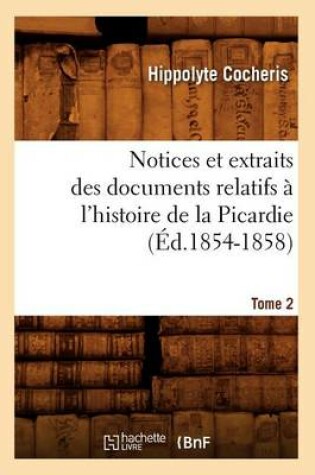 Cover of Notices Et Extraits Des Documents Relatifs A l'Histoire de la Picardie. Tome 2 (Ed.1854-1858)